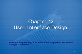 Chapt er 12
User I nt er f ace Design
Software Engineering: A Practitioner’s Approach, 6th edition
by Roger S. Pressman

1

 