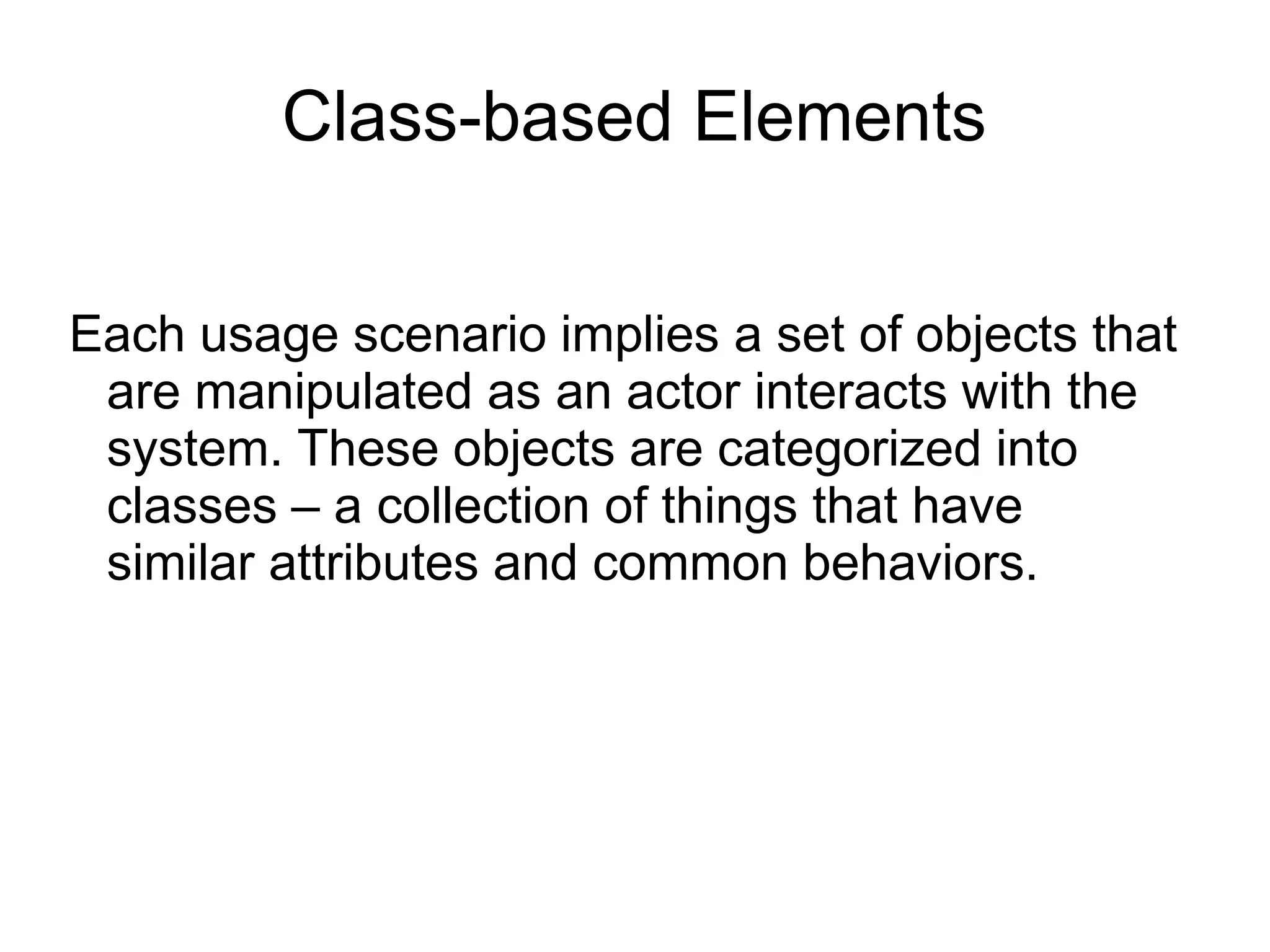 Class-based Elements
Each usage scenario implies a set of objects that
are manipulated as an actor interacts with the
system. These objects are categorized into
classes – a collection of things that have
similar attributes and common behaviors.
 