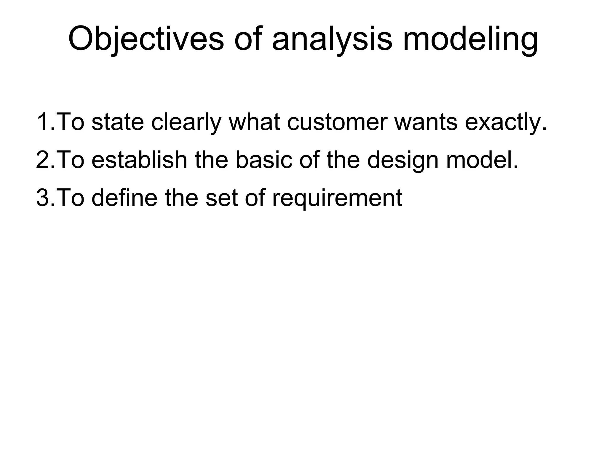 Objectives of analysis modeling
1.To state clearly what customer wants exactly.
2.To establish the basic of the design model.
3.To define the set of requirement
 