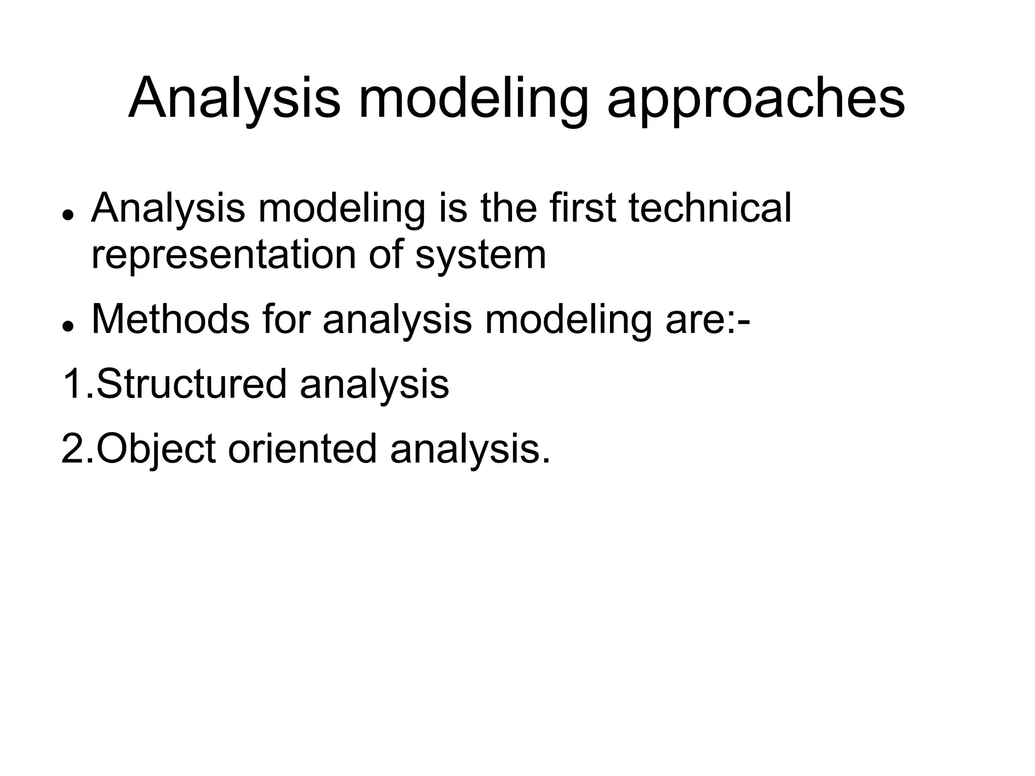 Analysis modeling approaches
 Analysis modeling is the first technical
representation of system
 Methods for analysis modeling are:-
1.Structured analysis
2.Object oriented analysis.
 