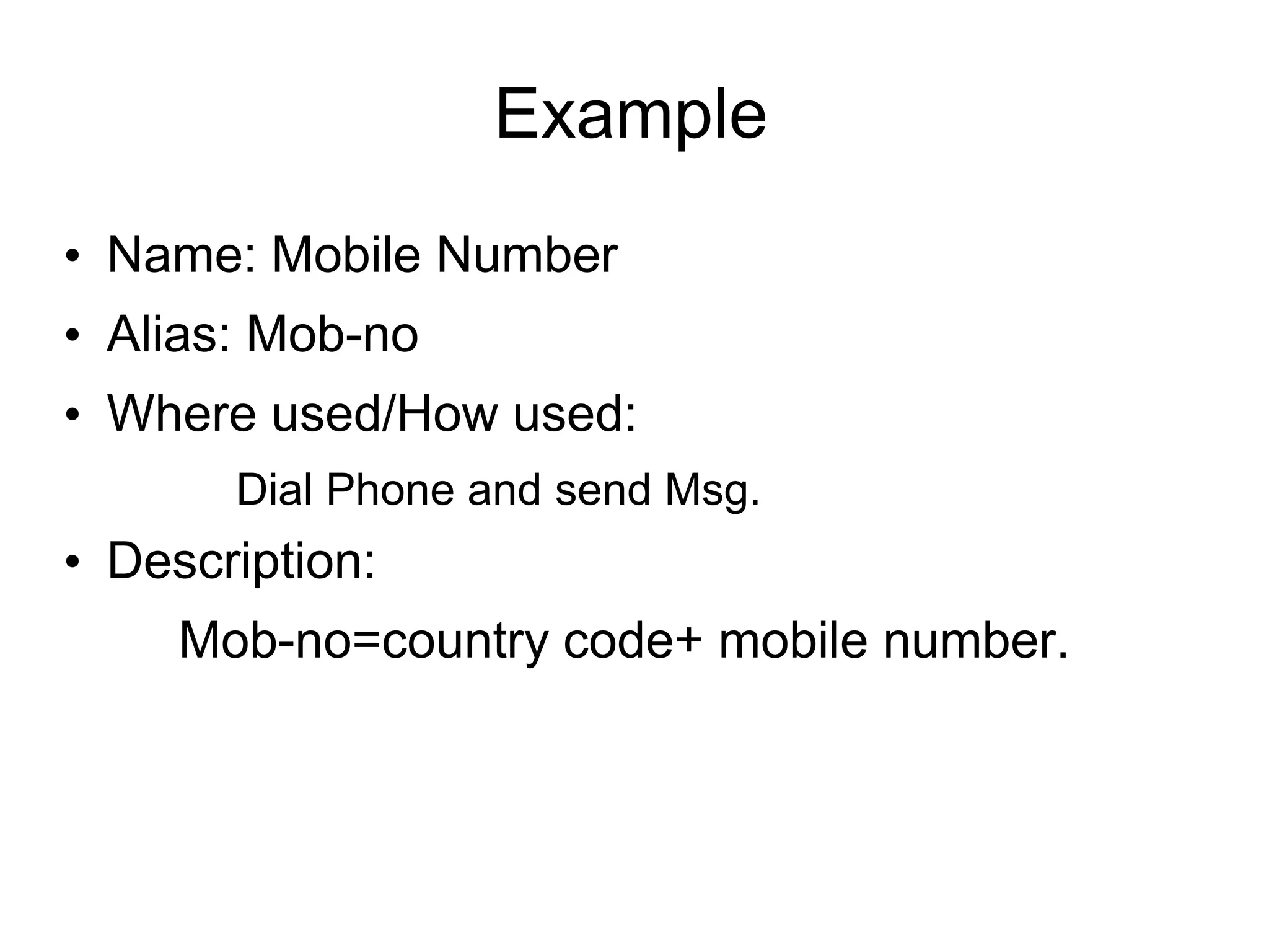 Example
• Name: Mobile Number
• Alias: Mob-no
• Where used/How used:
Dial Phone and send Msg.
• Description:
Mob-no=country code+ mobile number.
 