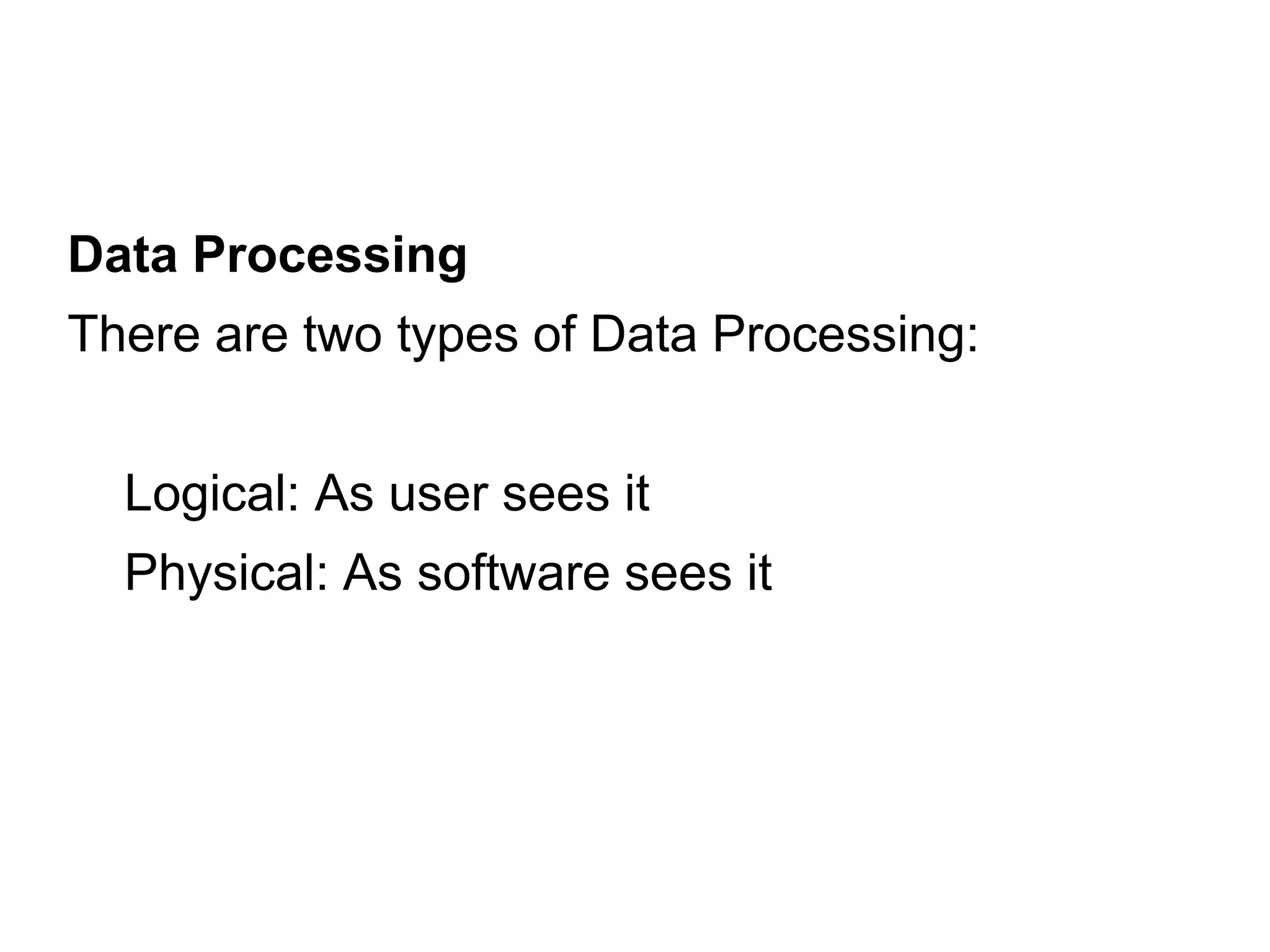Data Processing
There are two types of Data Processing:
Logical: As user sees it
Physical: As software sees it
 