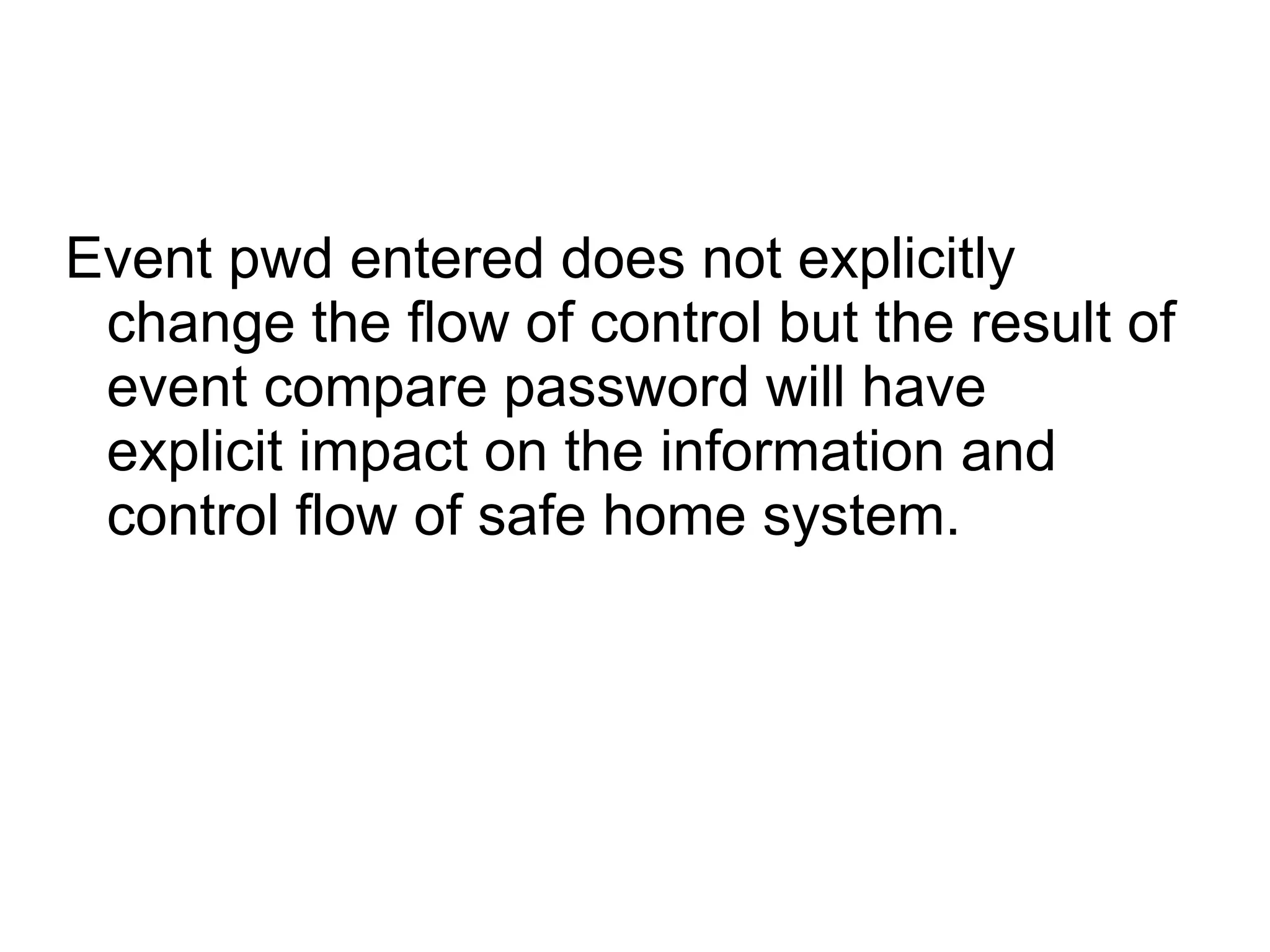 Event pwd entered does not explicitly
change the flow of control but the result of
event compare password will have
explicit impact on the information and
control flow of safe home system.
 