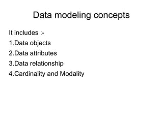 Data modeling concepts
It includes :-
1.Data objects
2.Data attributes
3.Data relationship
4.Cardinality and Modality
 