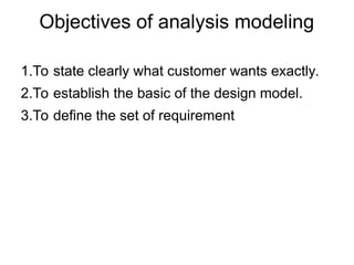 Objectives of analysis modeling
1.To state clearly what customer wants exactly.
2.To establish the basic of the design model.
3.To define the set of requirement
 
