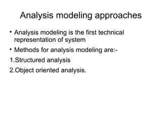 Analysis modeling approaches

Analysis modeling is the first technical
representation of system

Methods for analysis modeling are:-
1.Structured analysis
2.Object oriented analysis.
 