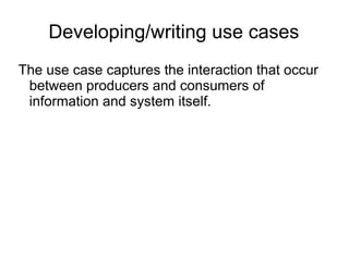 Developing/writing use cases
The use case captures the interaction that occur
between producers and consumers of
information and system itself.
 