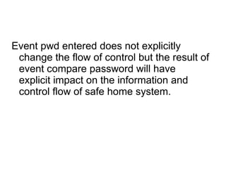 Event pwd entered does not explicitly
change the flow of control but the result of
event compare password will have
explicit impact on the information and
control flow of safe home system.
 