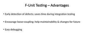 F-Unit Testing – Advantages
• Early detection of defects; saves time during integration testing
• Encourage loose-coupling; help maintainability & changes for future
• Easy debugging
 