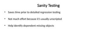 Sanity Testing
• Saves time prior to detailed regression testing
• Not much effort because it’s usually unscripted
• Help identify dependent missing objects
 
