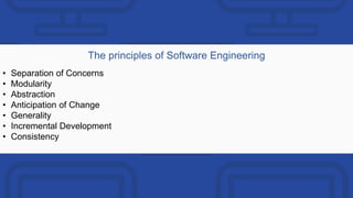 The principles of Software Engineering
• Separation of Concerns
• Modularity
• Abstraction
• Anticipation of Change
• Generality
• Incremental Development
• Consistency
 
