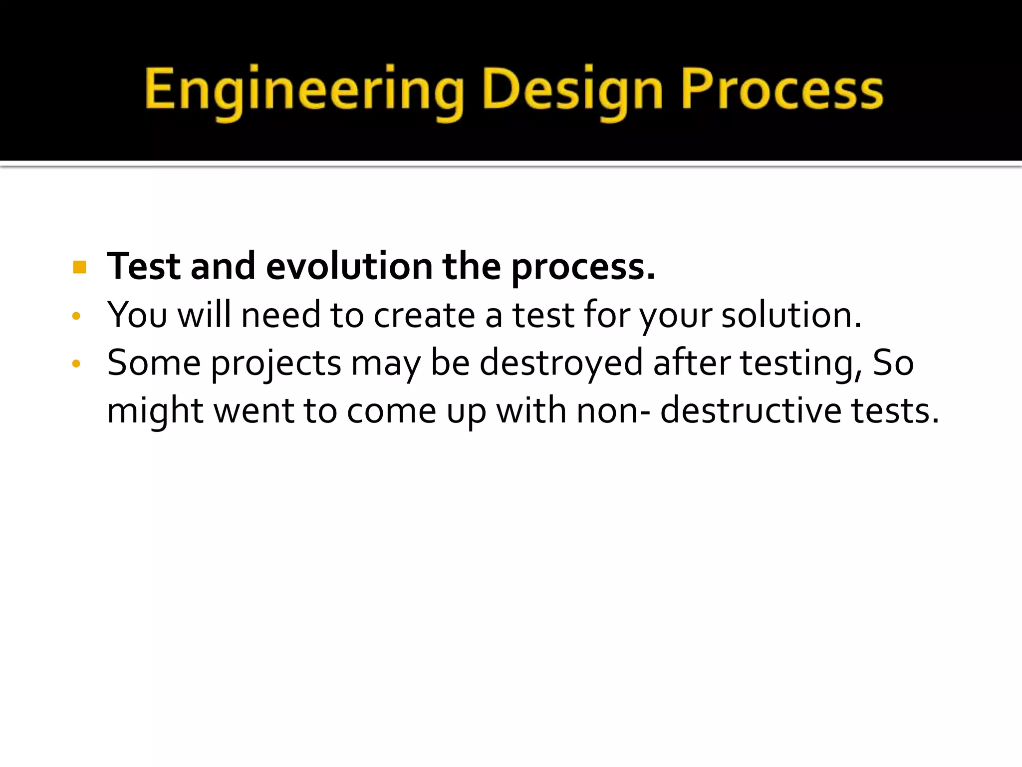  Test and evolution the process.
• You will need to create a test for your solution.
• Some projects may be destroyed after testing, So
might went to come up with non- destructive tests.
 