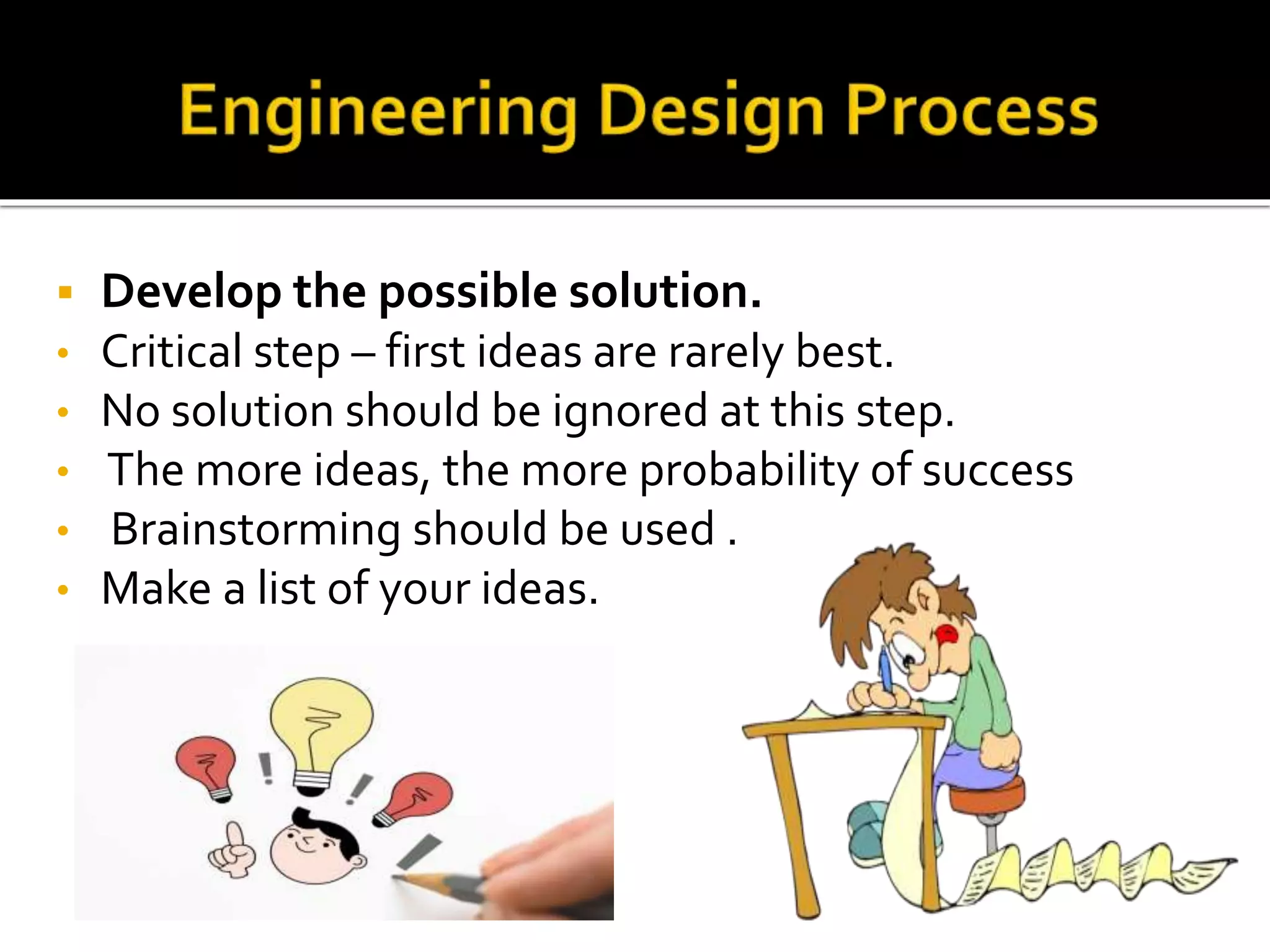  Develop the possible solution.
• Critical step – first ideas are rarely best.
• No solution should be ignored at this step.
• The more ideas, the more probability of success
• Brainstorming should be used .
• Make a list of your ideas.
 