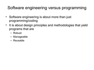 Software engineering versus programming Software engineering is about more than just programming/coding It is about design principles and methodologies that yield programs that are Robust  Manageable Reusable 