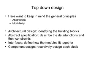 Top down design Here want to keep in mind the general principles Abstraction Modularity Architectural design: identifying the building blocks Abstract specification: describe the data/functions and their constraints Interfaces: define how the modules fit together Component design: recursively design each block 