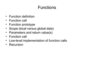 Functions Function definition Function call Function prototype Scope (local versus global data) Parameters and return value(s) Function call Low-level implementation of function calls Recursion 