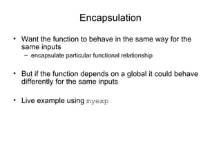 Encapsulation Want the function to behave in the same way for the same inputs encapsulate particular functional relationship But if the function depends on a global it could behave differently for the same inputs Live example using  myexp 