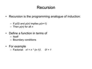 Recursion Recursion is the programming analogue of induction: If  p(0)  and  p(n)  implies  p(n+1) Then  p(n)  for all  n Define a function in terms of Itself Boundary conditions For example Factorial:  n! = n * (n-1)!,  0! = 1 