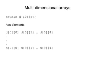 Multi-dimensional arrays double d[10][5]; has elements: d[0][0] d[0][1] … d[0][4] . . . d[9][0] d[9][1] … d[9][4] 