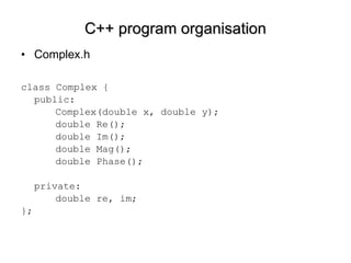 C++ program organisation Complex.h class Complex { public: Complex(double x, double y);  double Re(); double Im();  double Mag(); double Phase();  private: double re, im; }; 
