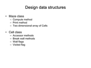 Design data structures Maze class Compute method Print method Two dimensional array of Cells Cell class Accessor methods Break wall methods Wall flags Visited flag 