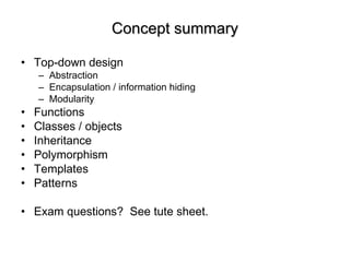 Concept summary Top-down design Abstraction Encapsulation / information hiding Modularity Functions Classes / objects Inheritance Polymorphism Templates Patterns Exam questions?  See tute sheet. 