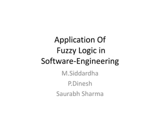 Application Of
Fuzzy Logic in
Software-Engineering
M.Siddardha
P.Dinesh
Saurabh Sharma
 