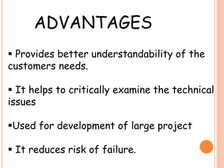 ADVANTAGES
 Provides better understandability of the
customers needs.
 It helps to critically examine the technical
issues
Used for development of large project
 It reduces risk of failure.
 