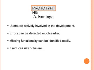 PROTOTYPI
NG
Advantage
 Users are actively involved in the development.
 Errors can be detected much earlier.
 Missing functionality can be identified easily.
 It reduces risk of failure.
 