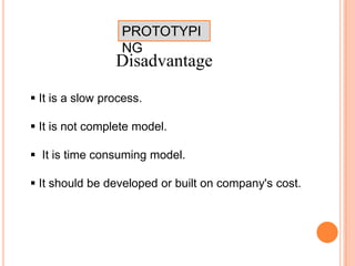 PROTOTYPI
NG
Disadvantage
 It is a slow process.
 It is not complete model.
 It is time consuming model.
 It should be developed or built on company's cost.
 