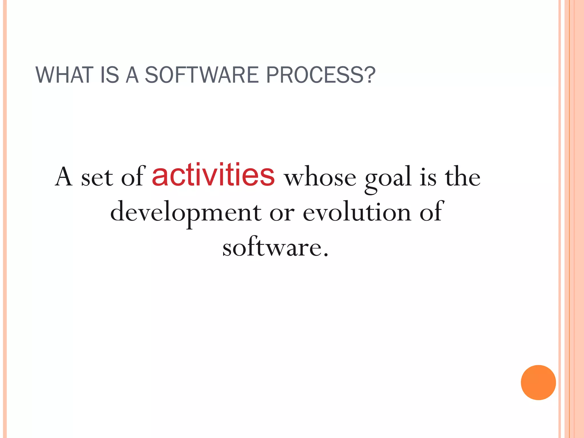 WHAT IS A SOFTWARE PROCESS?

A set of activities whose goal is the
development or evolution of
software.

 