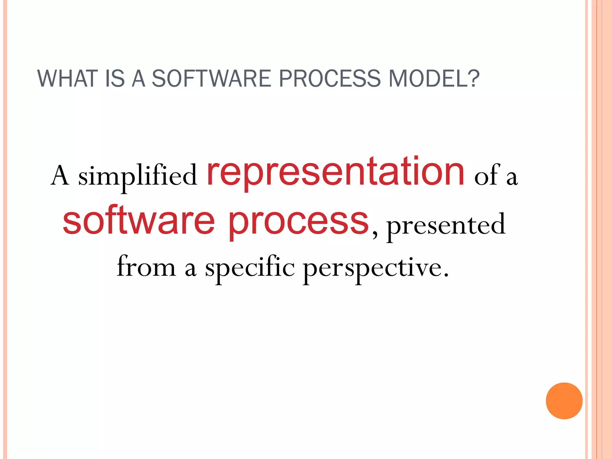 WHAT IS A SOFTWARE PROCESS MODEL?

A simplified representation of a
software process, presented
from a specific perspective.

 