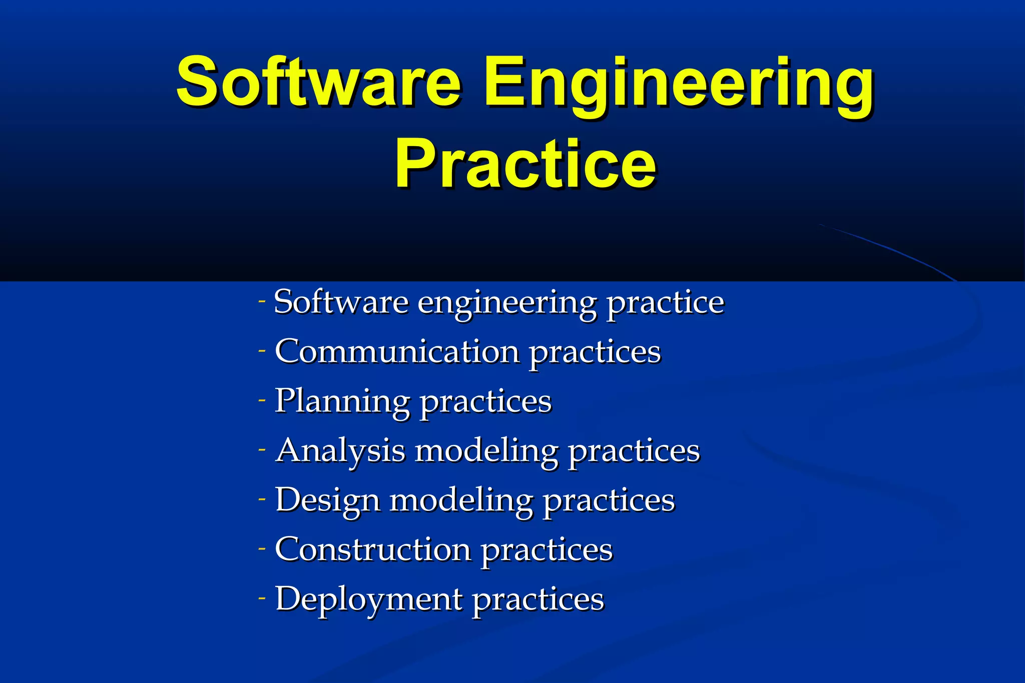 Software Engineering
Practice
Software engineering practice
- Communication practices
- Planning practices
- Analysis modeling practices
- Design modeling practices
- Construction practices
- Deployment practices
-

 