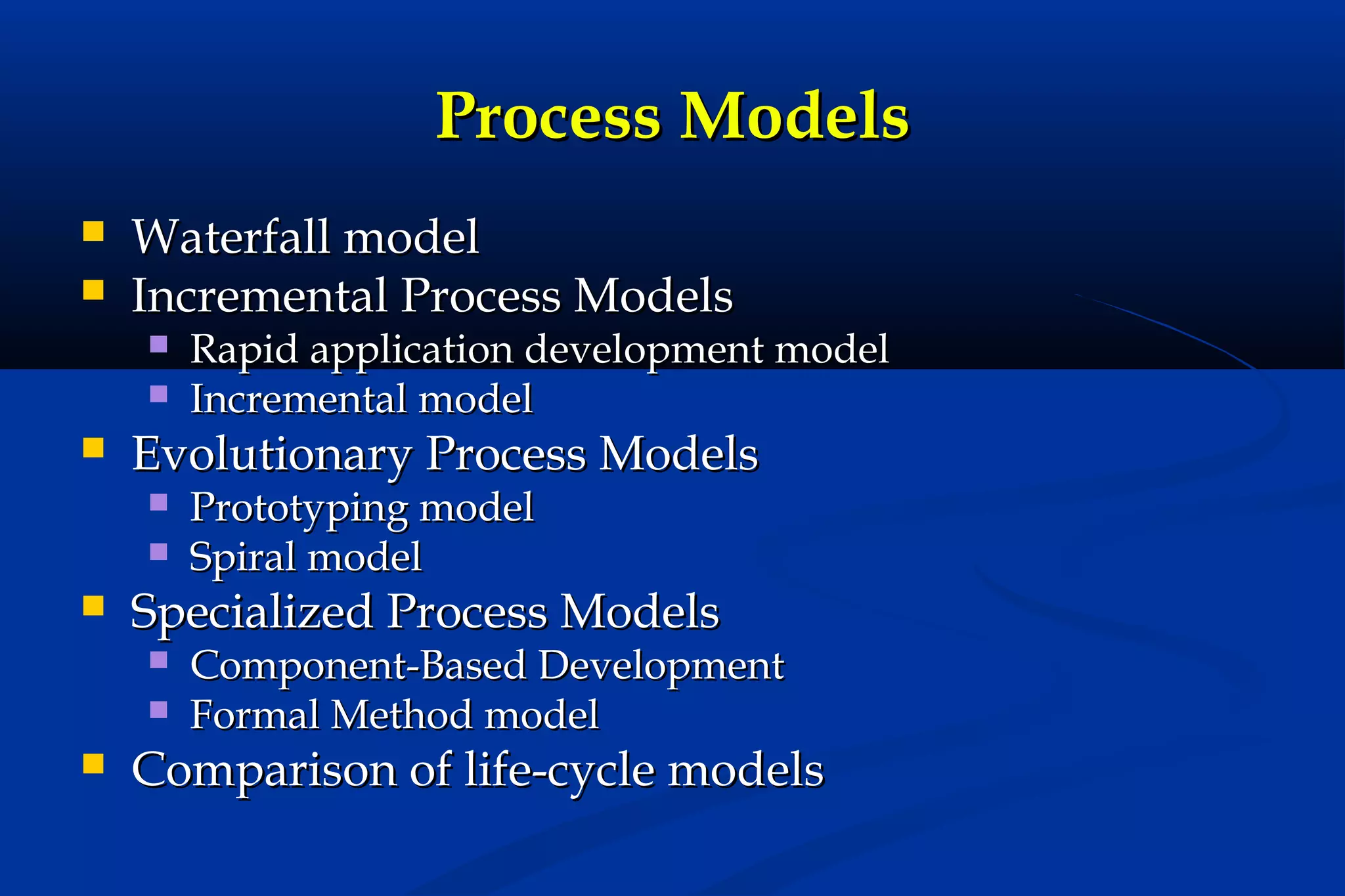 Process Models



Waterfall model
Incremental Process Models





Evolutionary Process Models





Prototyping model
Spiral model

Specialized Process Models





Rapid application development model
Incremental model

Component-Based Development
Formal Method model

Comparison of life-cycle models

 