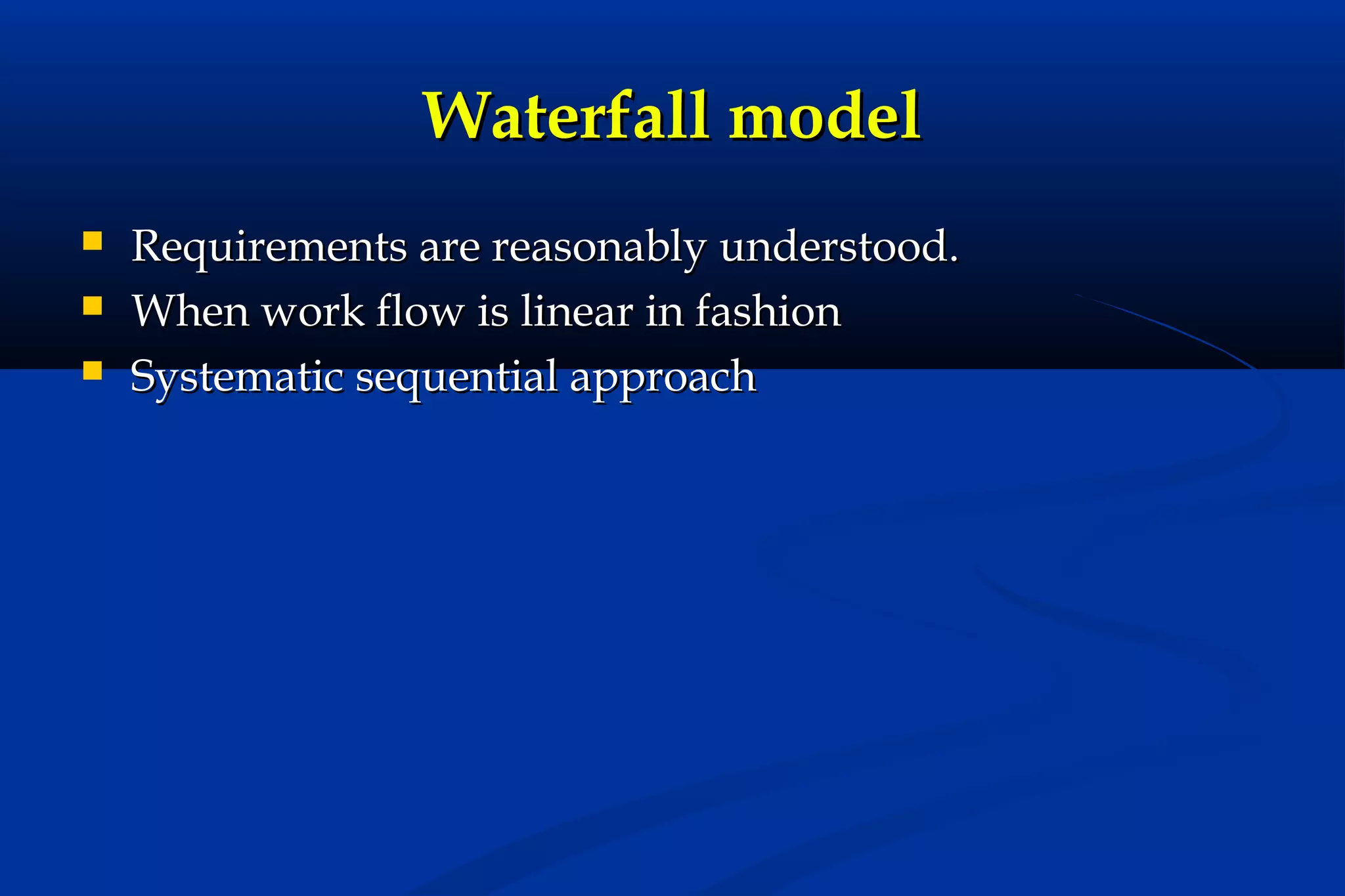 Waterfall model




Requirements are reasonably understood.
When work flow is linear in fashion
Systematic sequential approach

 