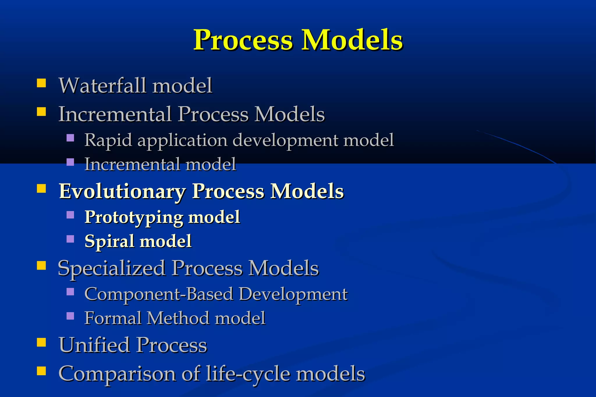 Process Models



Waterfall model
Incremental Process Models





Evolutionary Process Models









Prototyping model
Spiral model

Specialized Process Models




Rapid application development model
Incremental model

Component-Based Development
Formal Method model

Unified Process
Comparison of life-cycle models

 