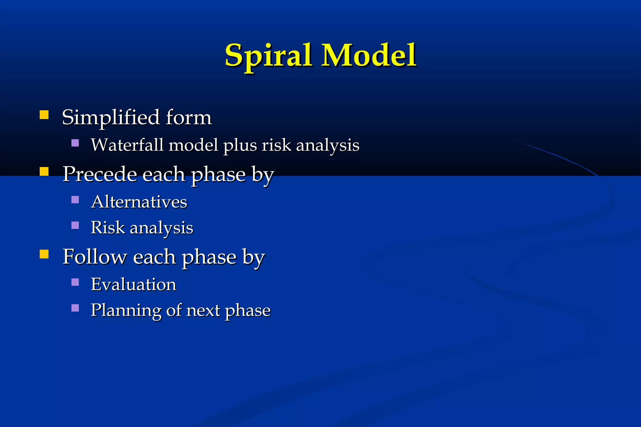 Spiral Model


Simplified form




Precede each phase by





Waterfall model plus risk analysis
Alternatives
Risk analysis

Follow each phase by



Evaluation
Planning of next phase

 