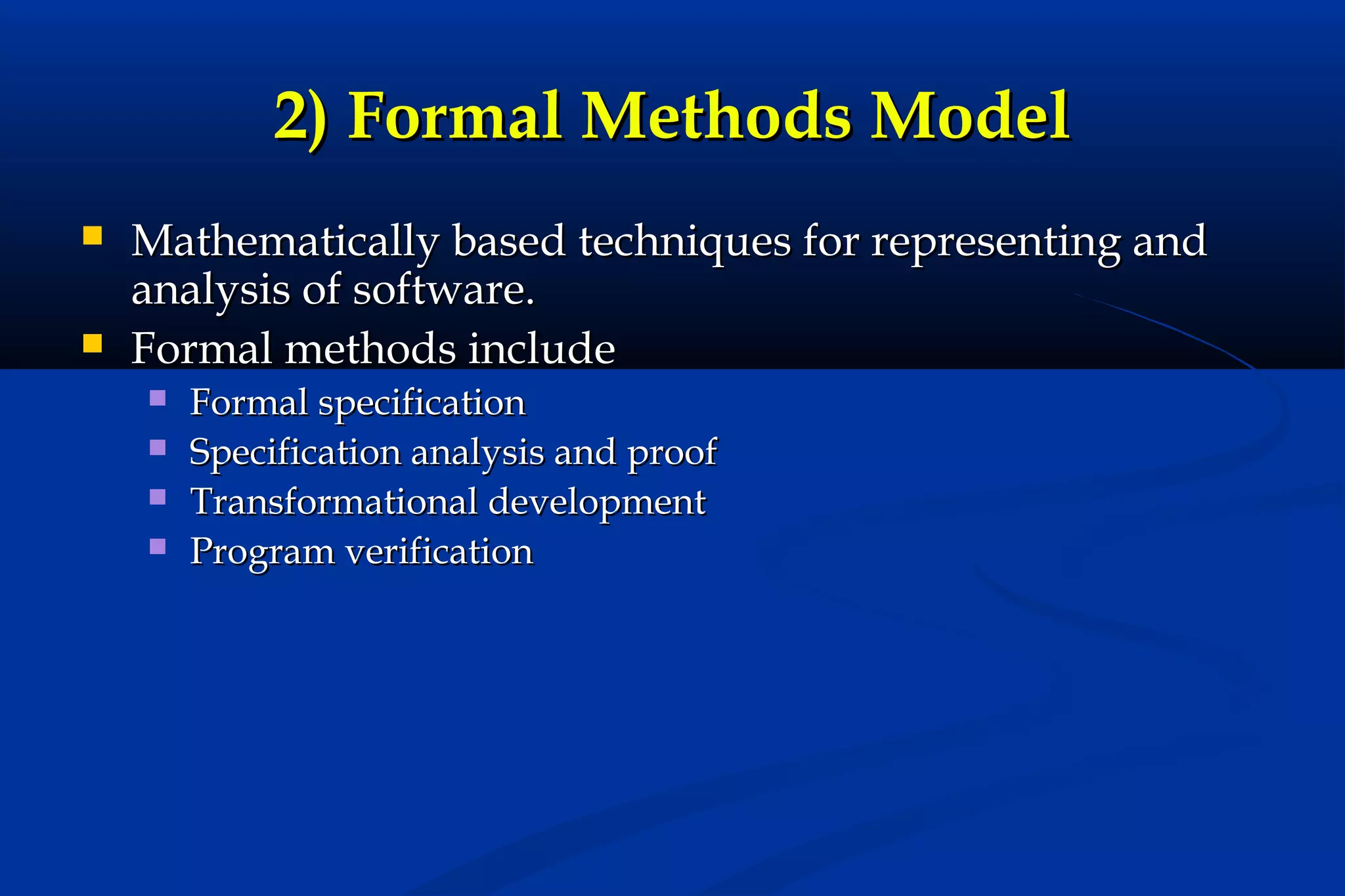 2) Formal Methods Model



Mathematically based techniques for representing and
analysis of software.
Formal methods include





Formal specification
Specification analysis and proof
Transformational development
Program verification

 