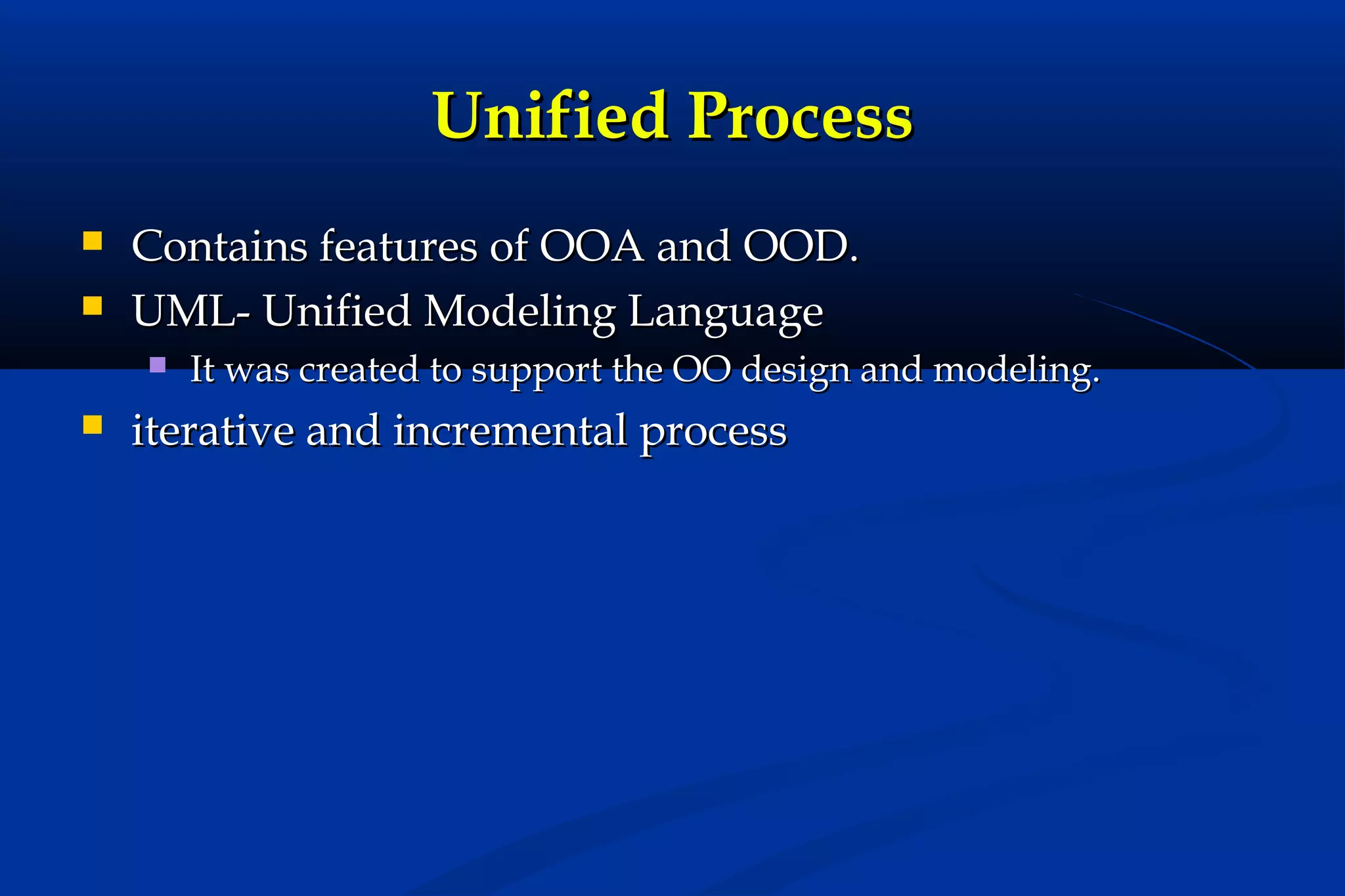 Unified Process



Contains features of OOA and OOD.
UML- Unified Modeling Language




It was created to support the OO design and modeling.

iterative and incremental process

 
