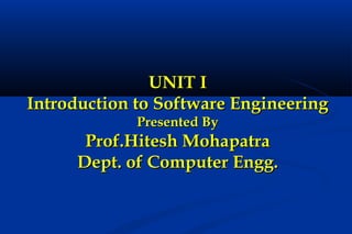 UNIT I
Introduction to Software Engineering
Presented By

Prof.Hitesh Mohapatra
Dept. of Computer Engg.

 