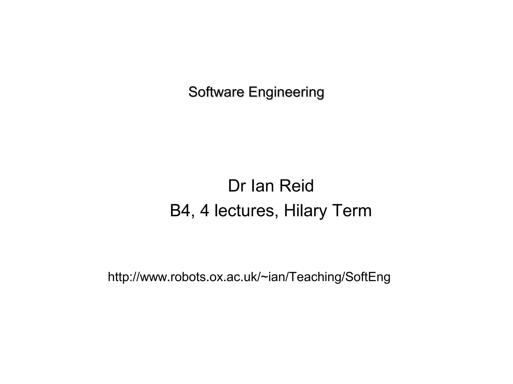 Software EngineeringSoftware Engineering
Dr Ian Reid
B4, 4 lectures, Hilary Term
http://www.robots.ox.ac.uk/~ian/Teaching/SoftEng
 