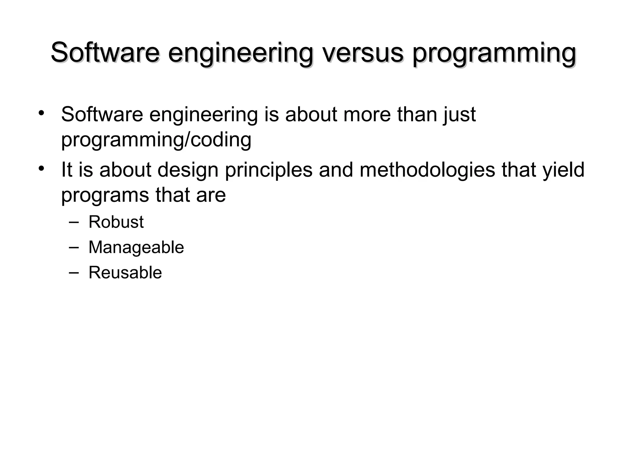 Software engineering versus programmingSoftware engineering versus programming
• Software engineering is about more than just
programming/coding
• It is about design principles and methodologies that yield
programs that are
– Robust
– Manageable
– Reusable
 