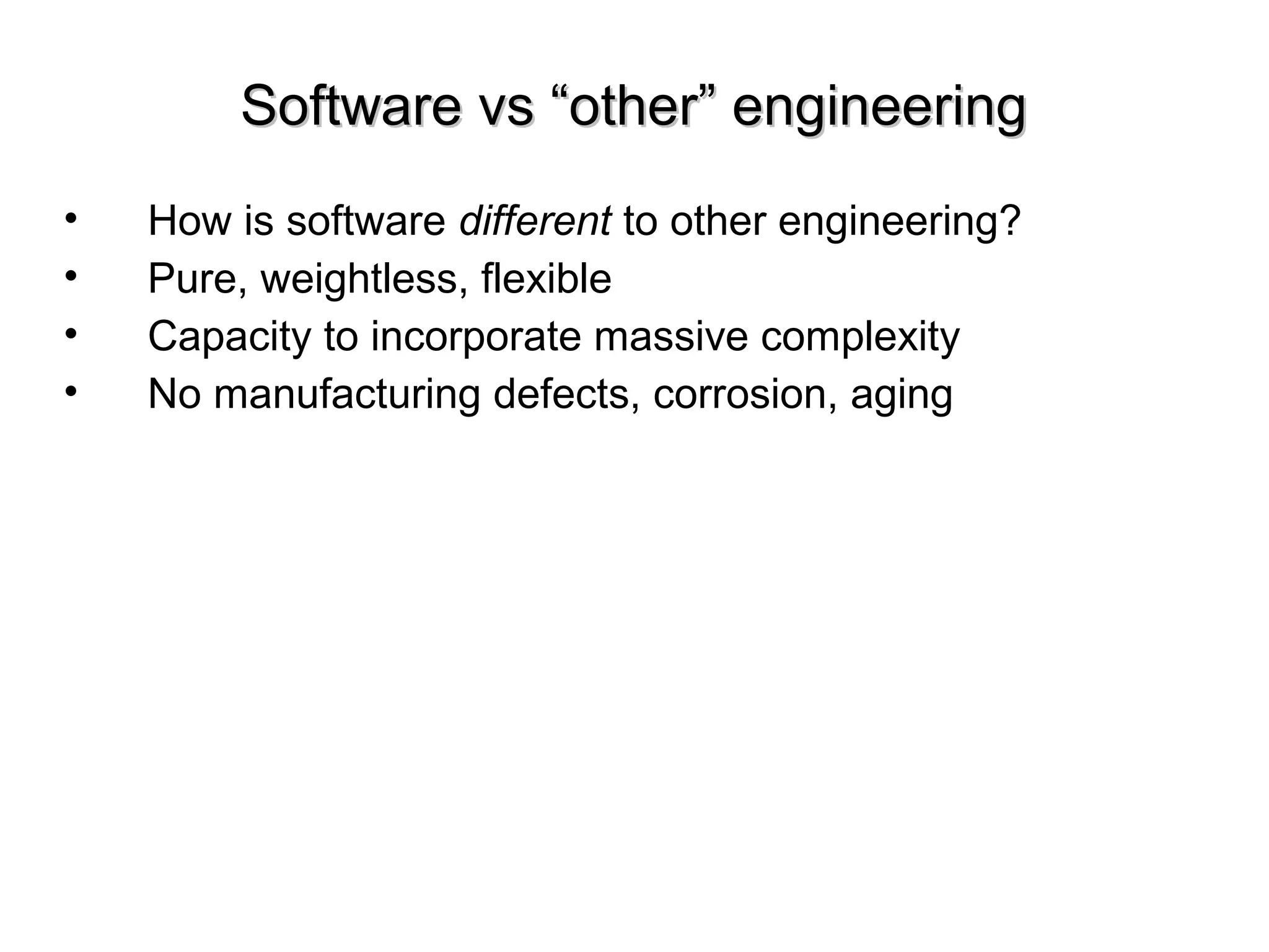 Software vs “other” engineeringSoftware vs “other” engineering
• How is software different to other engineering?
• Pure, weightless, flexible
• Capacity to incorporate massive complexity
• No manufacturing defects, corrosion, aging
 