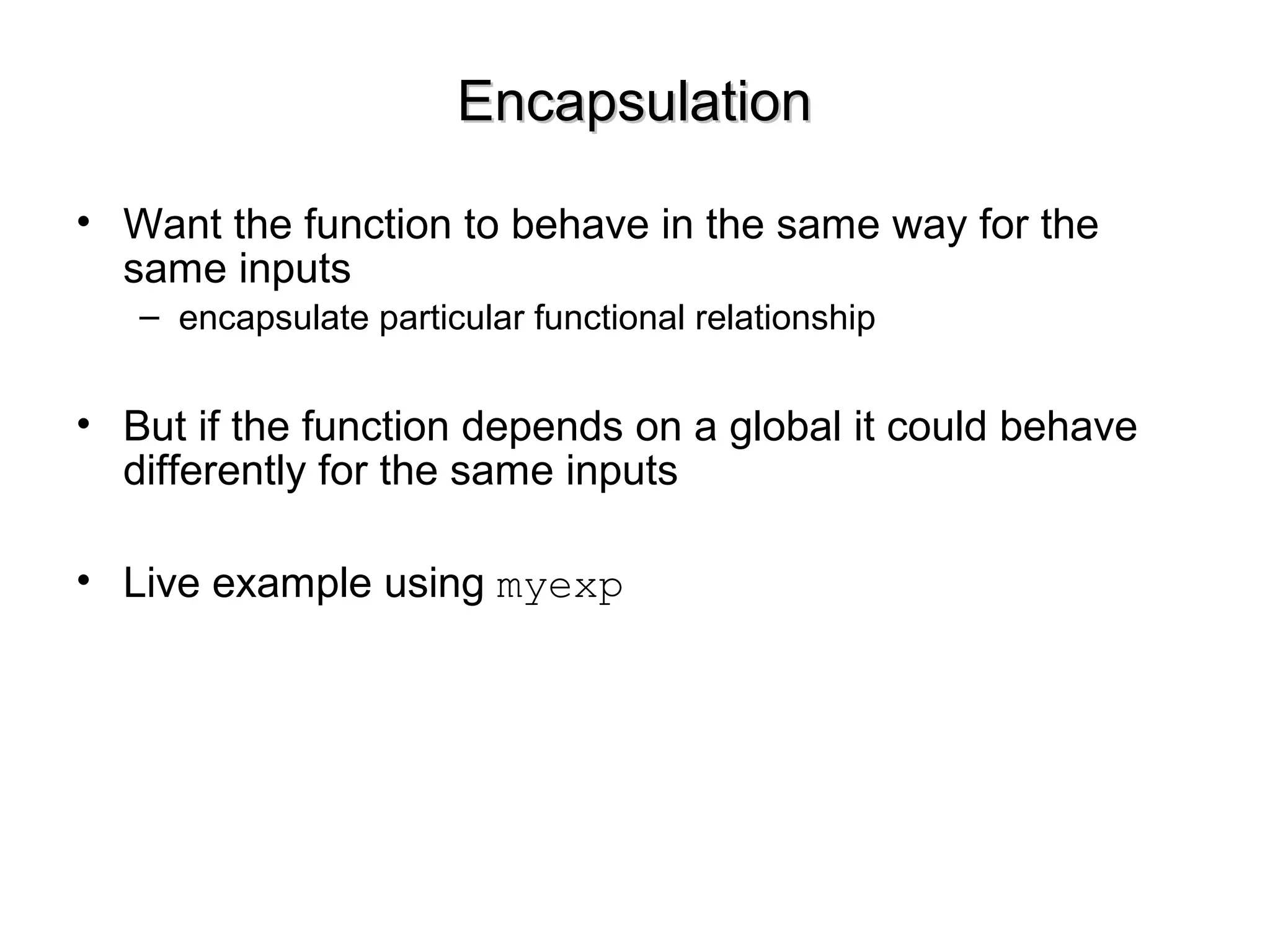 EncapsulationEncapsulation
• Want the function to behave in the same way for the
same inputs
– encapsulate particular functional relationship
• But if the function depends on a global it could behave
differently for the same inputs
• Live example using myexp
 