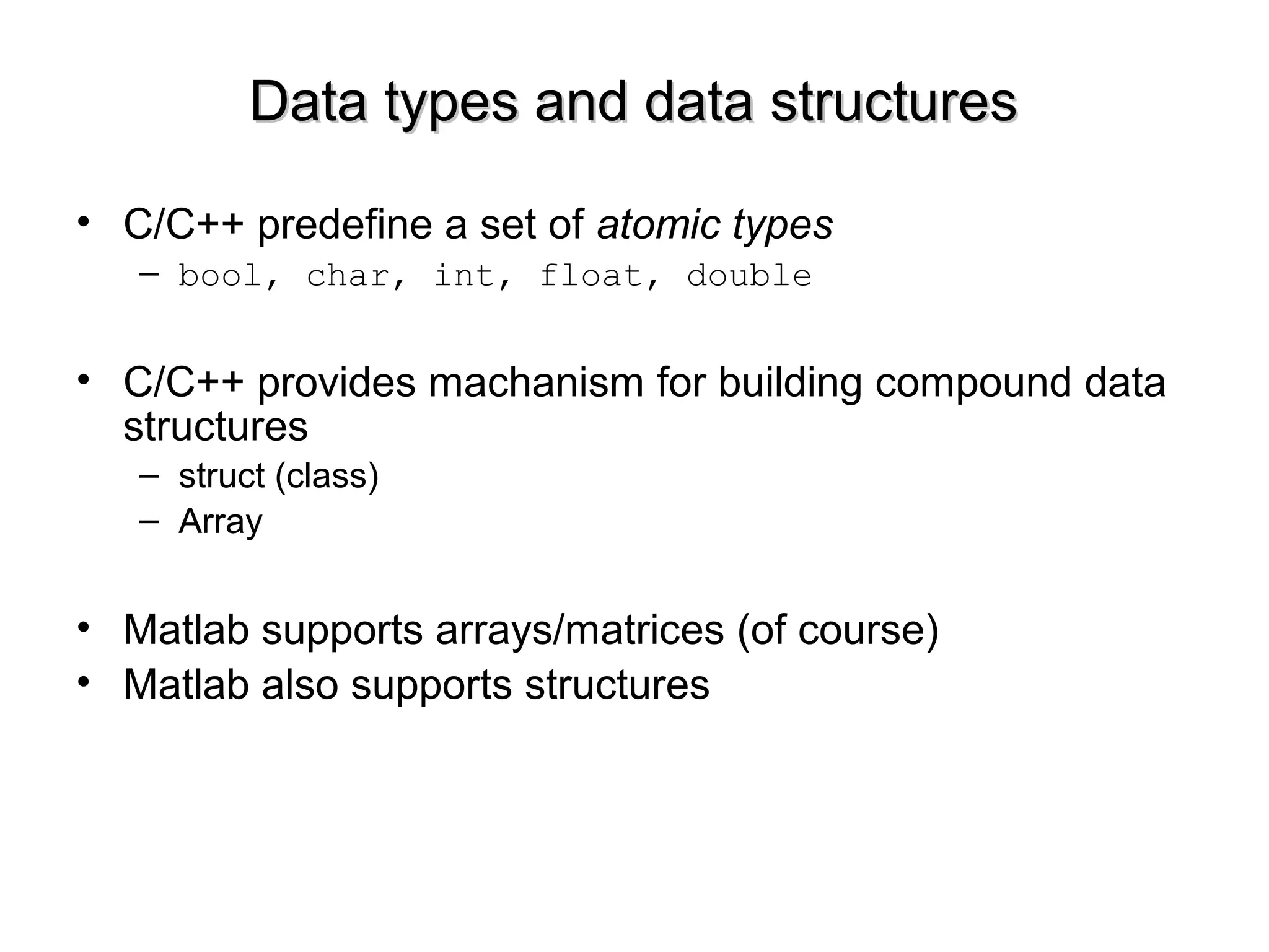Data types and data structuresData types and data structures
• C/C++ predefine a set of atomic types
– bool, char, int, float, double
• C/C++ provides machanism for building compound data
structures
– struct (class)
– Array
• Matlab supports arrays/matrices (of course)
• Matlab also supports structures
 