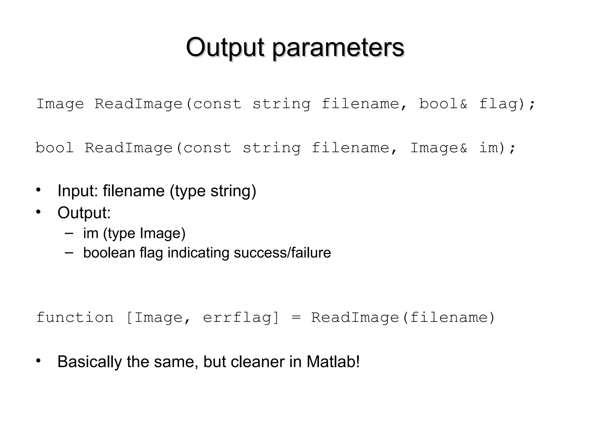 Output parametersOutput parameters
Image ReadImage(const string filename, bool& flag);
bool ReadImage(const string filename, Image& im);
• Input: filename (type string)
• Output:
– im (type Image)
– boolean flag indicating success/failure
function [Image, errflag] = ReadImage(filename)
• Basically the same, but cleaner in Matlab!
 