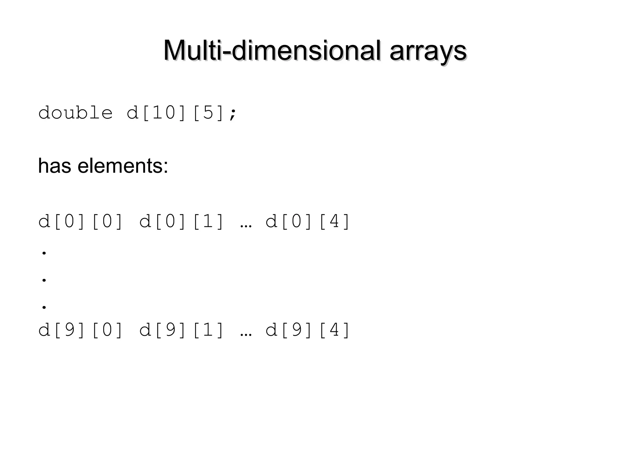 Multi-dimensional arraysMulti-dimensional arrays
double d[10][5];
has elements:
d[0][0] d[0][1] … d[0][4]
.
.
.
d[9][0] d[9][1] … d[9][4]
 