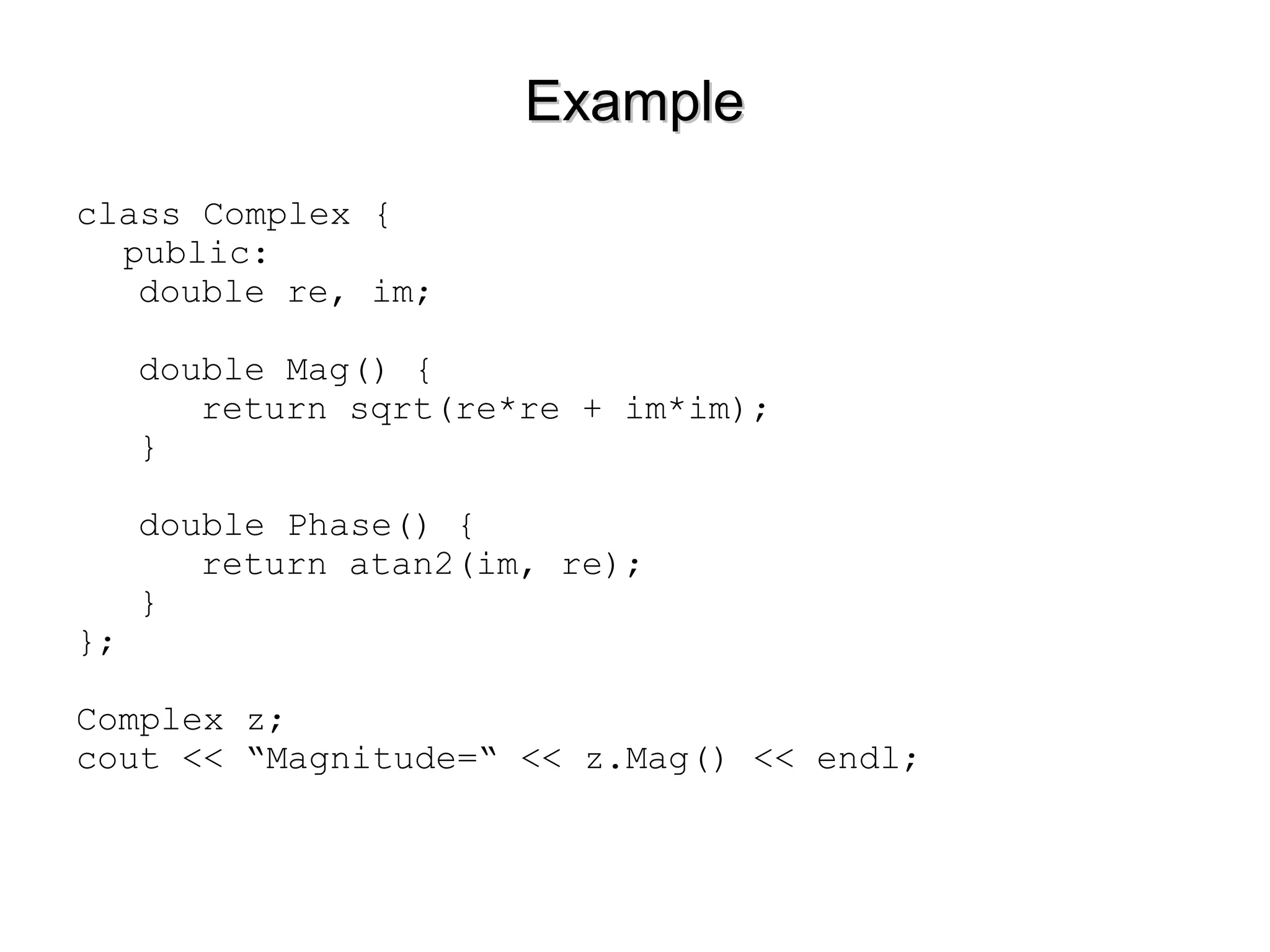 ExampleExample
class Complex {
public:
double re, im;
double Mag() {
return sqrt(re*re + im*im);
}
double Phase() {
return atan2(im, re);
}
};
Complex z;
cout << “Magnitude=“ << z.Mag() << endl;
 
