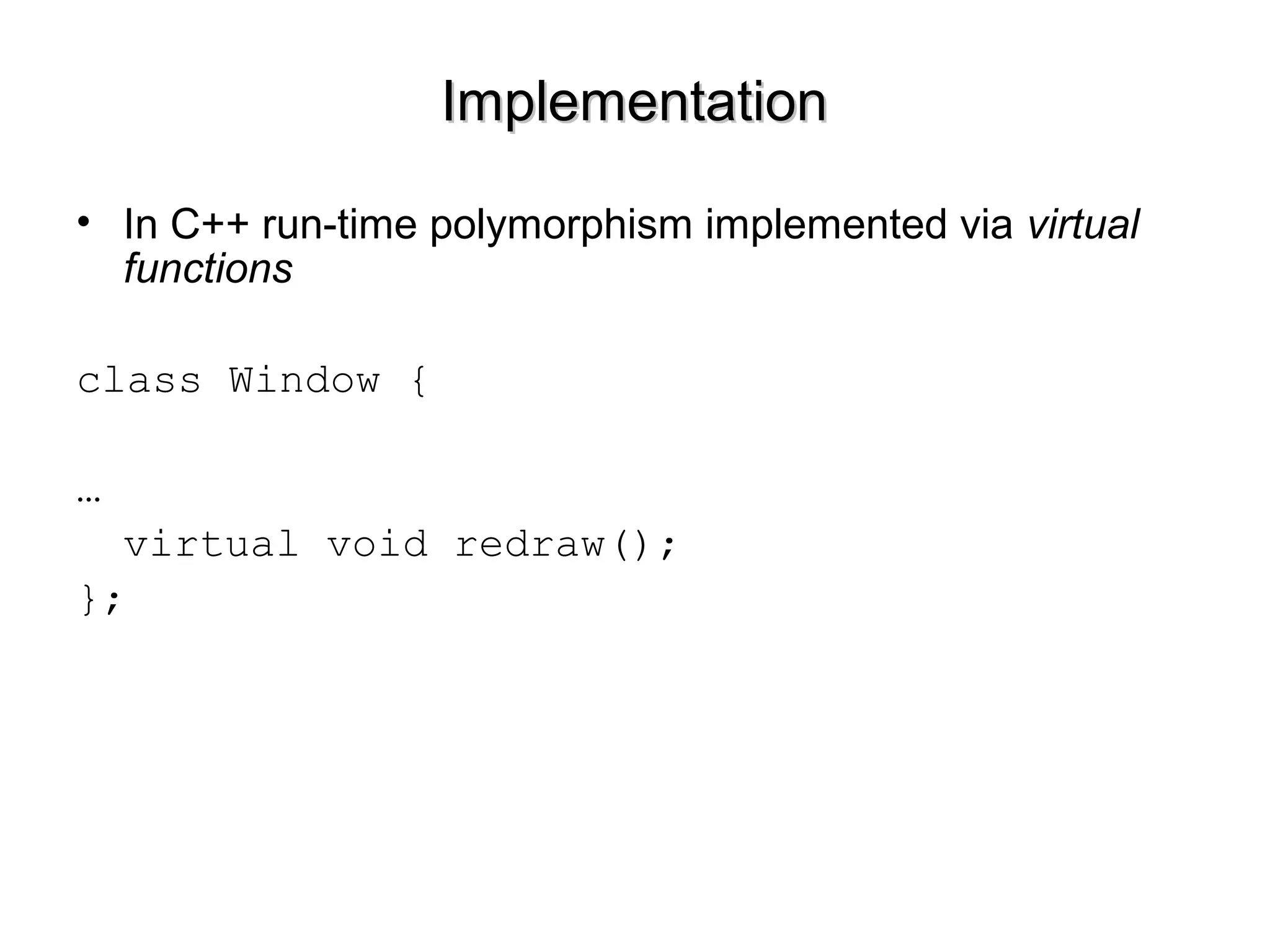 ImplementationImplementation
• In C++ run-time polymorphism implemented via virtual
functions
class Window {
…
virtual void redraw();
};
 