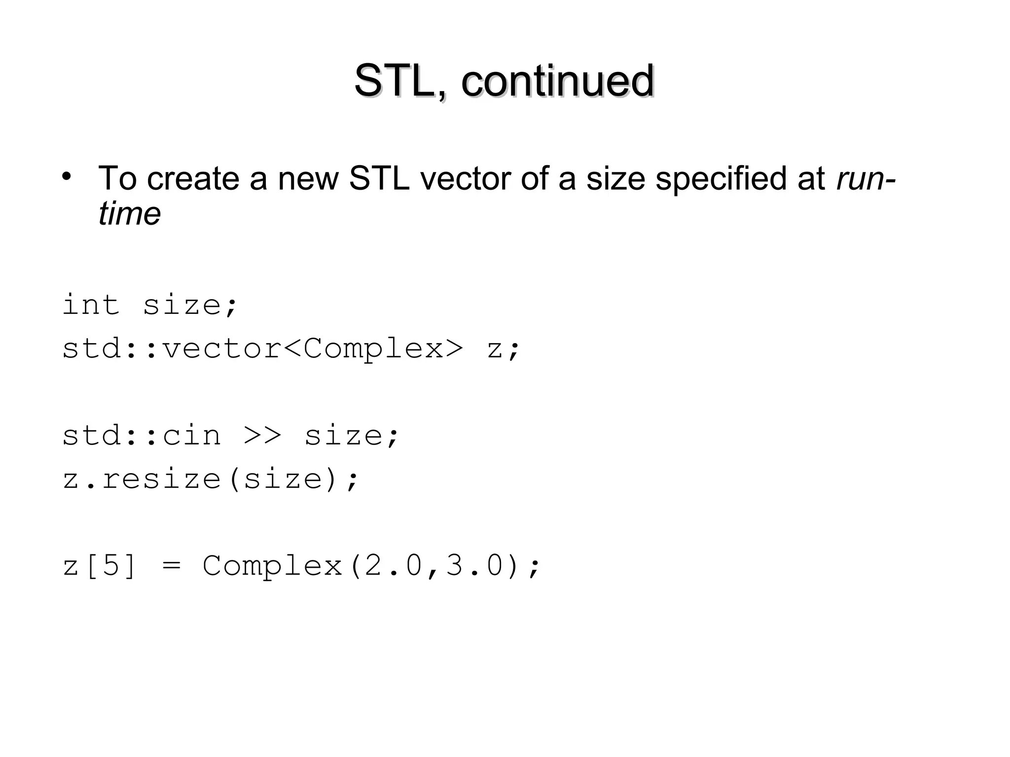 STL, continuedSTL, continued
• To create a new STL vector of a size specified at run-
time
int size;
std::vector<Complex> z;
std::cin >> size;
z.resize(size);
z[5] = Complex(2.0,3.0);
 